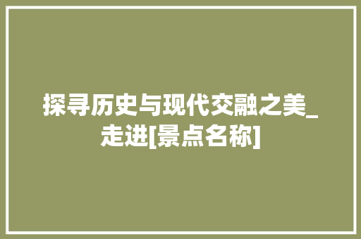 探寻历史与现代交融之美_走进[景点名称]