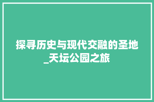 探寻历史与现代交融的圣地_天坛公园之旅