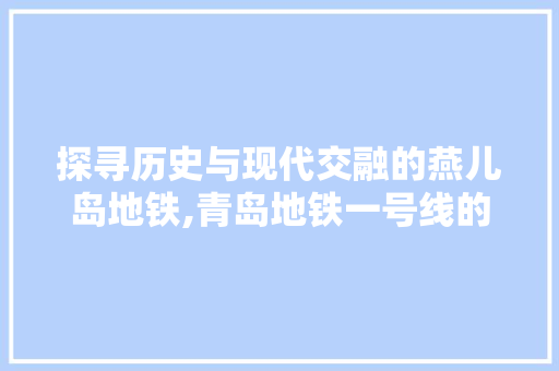 探寻历史与现代交融的燕儿岛地铁,青岛地铁一号线的文化之旅