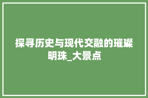 探寻历史与现代交融的璀璨明珠_大景点