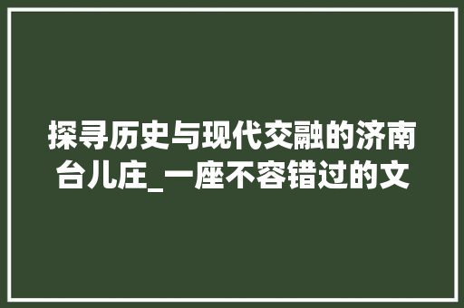 探寻历史与现代交融的济南台儿庄_一座不容错过的文化名镇