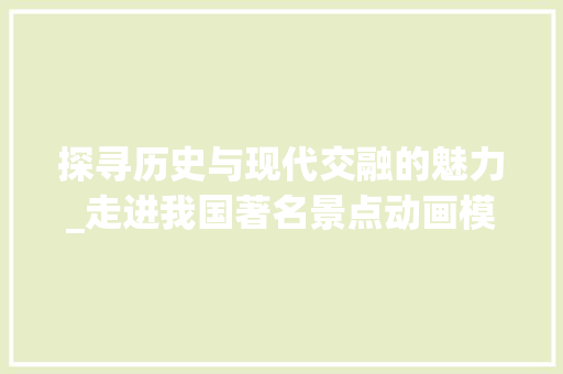 探寻历史与现代交融的魅力_走进我国著名景点动画模板中的风景画卷  第1张