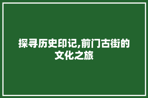 探寻历史印记,前门古街的文化之旅