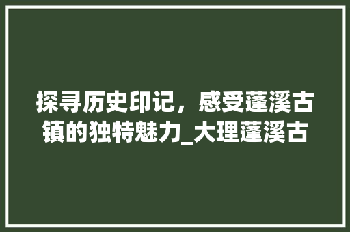 探寻历史印记，感受蓬溪古镇的独特魅力_大理蓬溪古镇旅游攻略
