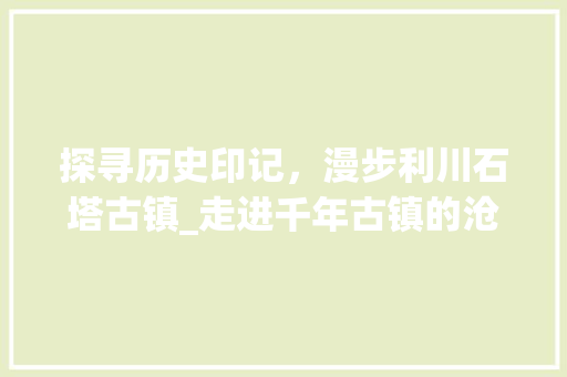探寻历史印记，漫步利川石塔古镇_走进千年古镇的沧桑故事