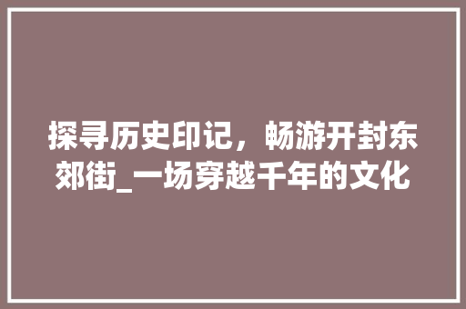 探寻历史印记，畅游开封东郊街_一场穿越千年的文化之旅