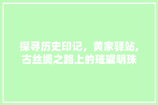 探寻历史印记，黄家驿站,古丝绸之路上的璀璨明珠
