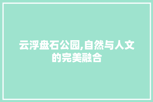 云浮盘石公园,自然与人文的完美融合  第1张