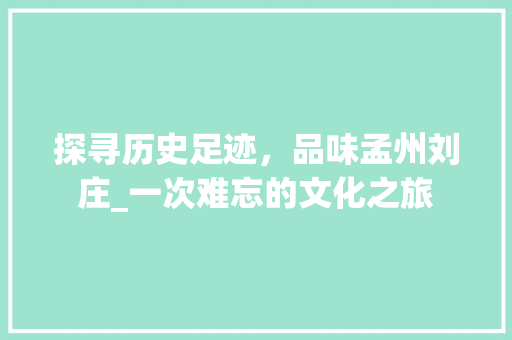 探寻历史足迹，品味孟州刘庄_一次难忘的文化之旅