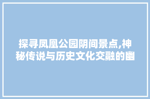 探寻凤凰公园阴间景点,神秘传说与历史文化交融的幽秘之地