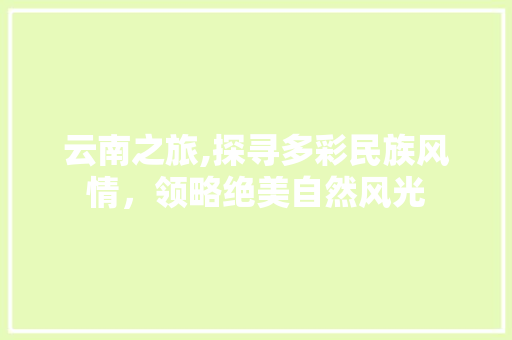 云南之旅,探寻多彩民族风情，领略绝美自然风光  第1张