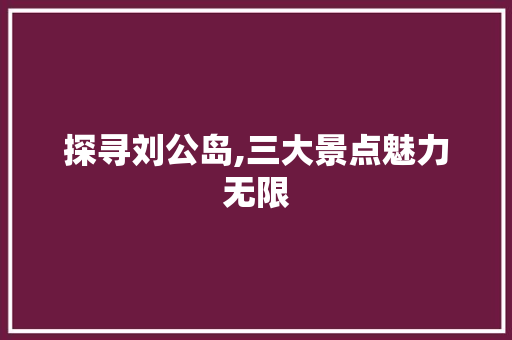 探寻刘公岛,三大景点魅力无限