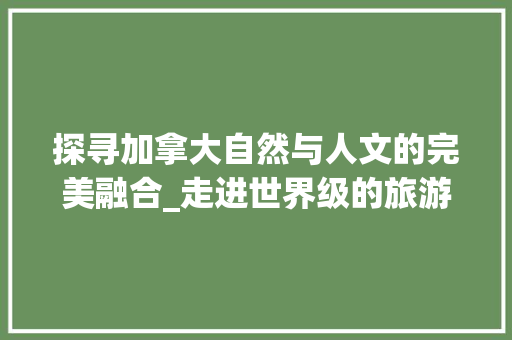 探寻加拿大自然与人文的完美融合_走进世界级的旅游景点