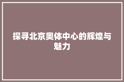 探寻北京奥体中心的辉煌与魅力