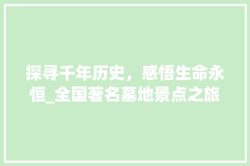 探寻千年历史，感悟生命永恒_全国著名墓地景点之旅