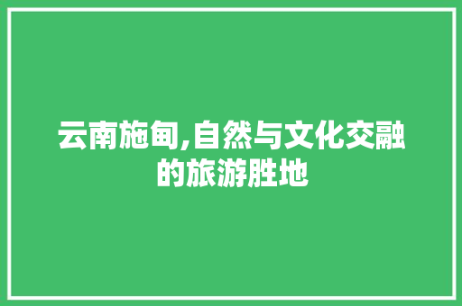 云南施甸,自然与文化交融的旅游胜地