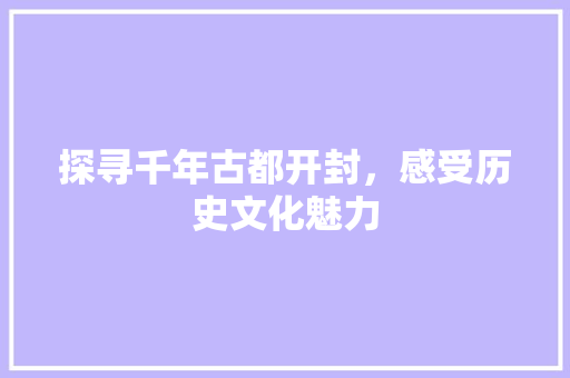 探寻千年古都开封，感受历史文化魅力