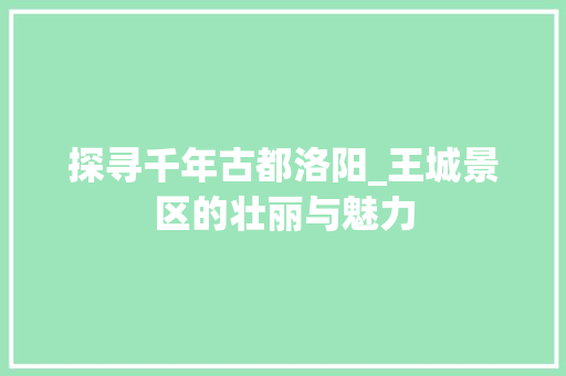 探寻千年古都洛阳_王城景区的壮丽与魅力