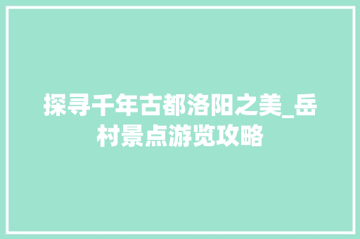 探寻千年古都洛阳之美_岳村景点游览攻略
