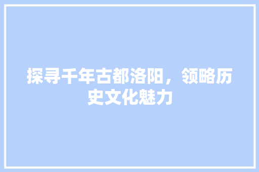 探寻千年古都洛阳，领略历史文化魅力