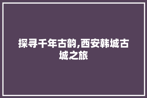 探寻千年古韵,西安韩城古城之旅