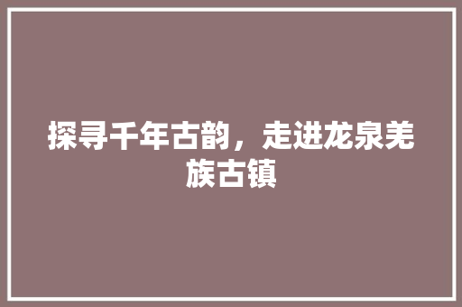 探寻千年古韵，走进龙泉羌族古镇
