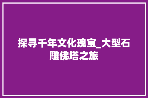 探寻千年文化瑰宝_大型石雕佛塔之旅