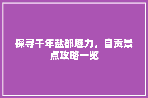 探寻千年盐都魅力，自贡景点攻略一览