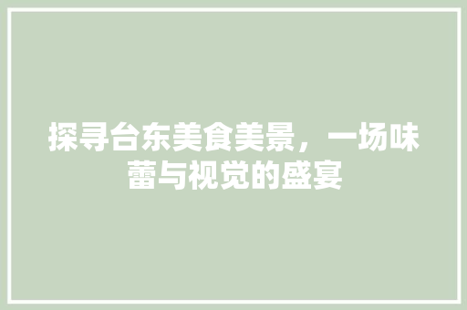 探寻台东美食美景，一场味蕾与视觉的盛宴