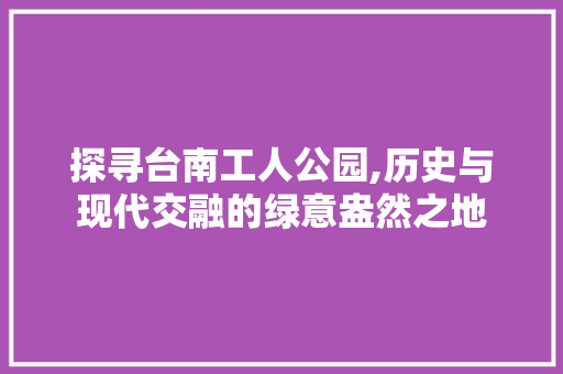 探寻台南工人公园,历史与现代交融的绿意盎然之地