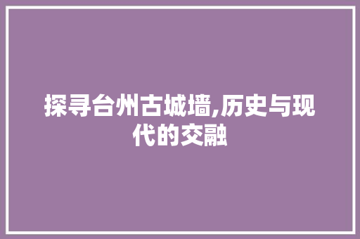 探寻台州古城墙,历史与现代的交融