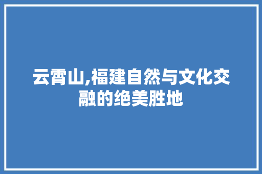 云霄山,福建自然与文化交融的绝美胜地  第1张
