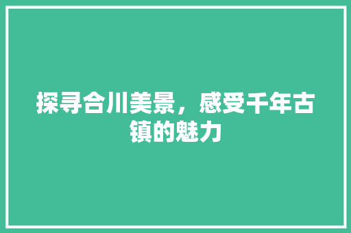 探寻合川美景，感受千年古镇的魅力