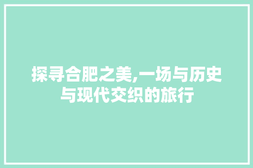 探寻合肥之美,一场与历史与现代交织的旅行