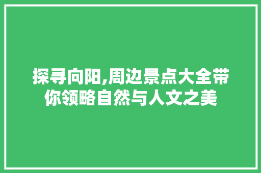 探寻向阳,周边景点大全带你领略自然与人文之美