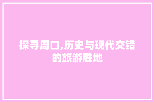 探寻周口,历史与现代交错的旅游胜地