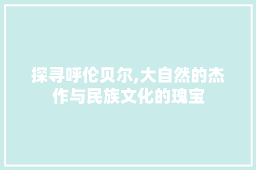 探寻呼伦贝尔,大自然的杰作与民族文化的瑰宝