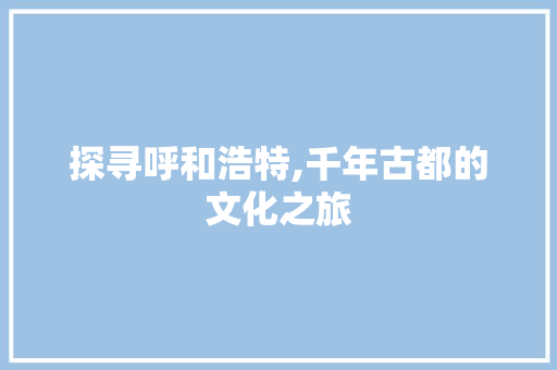 探寻呼和浩特,千年古都的文化之旅