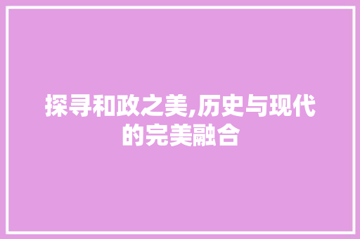 探寻和政之美,历史与现代的完美融合