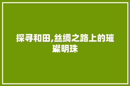 探寻和田,丝绸之路上的璀璨明珠