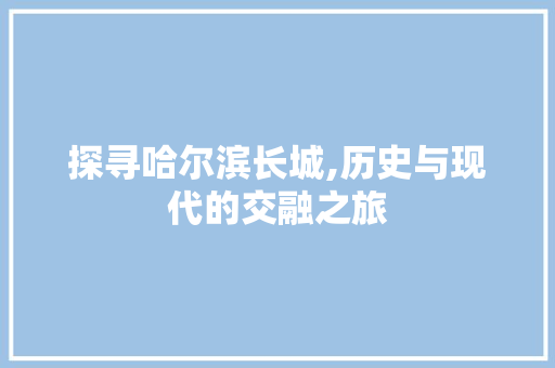 探寻哈尔滨长城,历史与现代的交融之旅