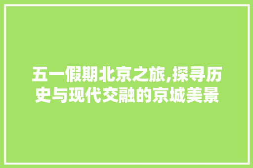五一假期北京之旅,探寻历史与现代交融的京城美景  第1张