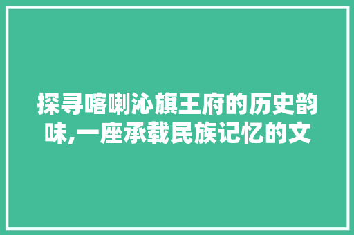 探寻喀喇沁旗王府的历史韵味,一座承载民族记忆的文化瑰宝