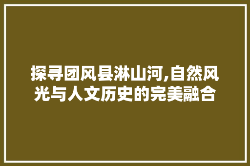 探寻团风县淋山河,自然风光与人文历史的完美融合