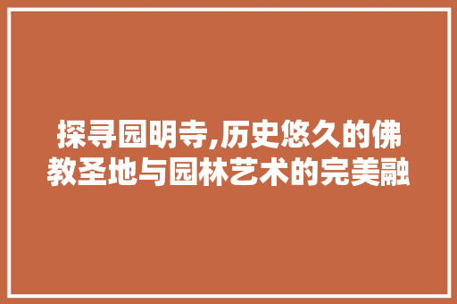 探寻园明寺,历史悠久的佛教圣地与园林艺术的完美融合