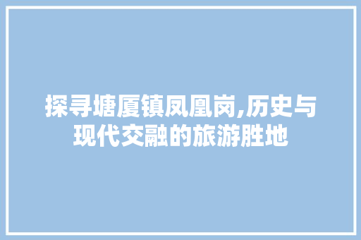 探寻塘厦镇凤凰岗,历史与现代交融的旅游胜地
