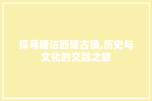探寻塘沽西塘古镇,历史与文化的交融之旅