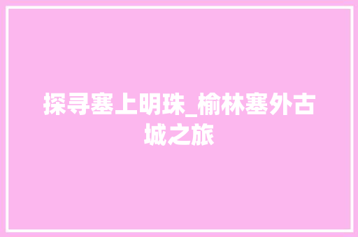 探寻塞上明珠_榆林塞外古城之旅