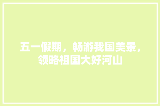 五一假期，畅游我国美景，领略祖国大好河山  第1张