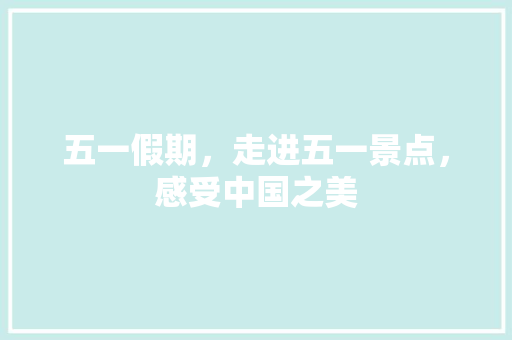 五一假期，走进五一景点，感受中国之美  第1张